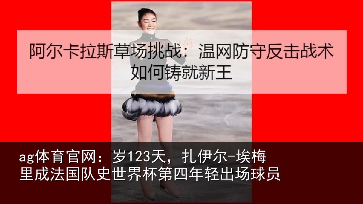 ag体育官网：岁123天，扎伊尔-埃梅里成法国队史世界杯第四年轻出场球员
