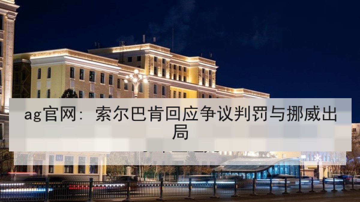 ag官网: 索尔巴肯回应争议判罚与挪威出局