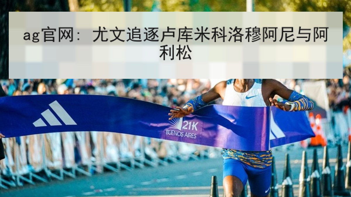 ag官网: 尤文追逐卢库米科洛穆阿尼与阿利松