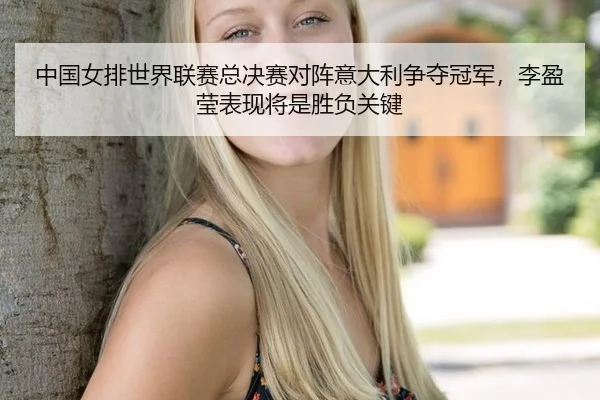 中国女排世界联赛总决赛对阵意大利争夺冠军，李盈莹表现将是胜负关键