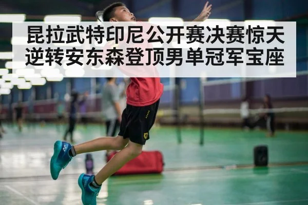昆拉武特印尼公开赛决赛惊天逆转安东森登顶男单冠军宝座