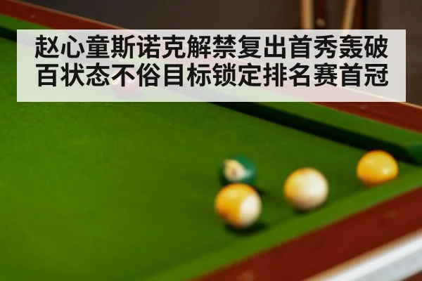 赵心童斯诺克解禁复出首秀轰破百状态不俗目标锁定排名赛首冠