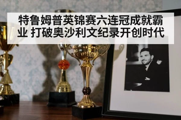 特鲁姆普英锦赛六连冠成就霸业 打破奥沙利文纪录开创时代