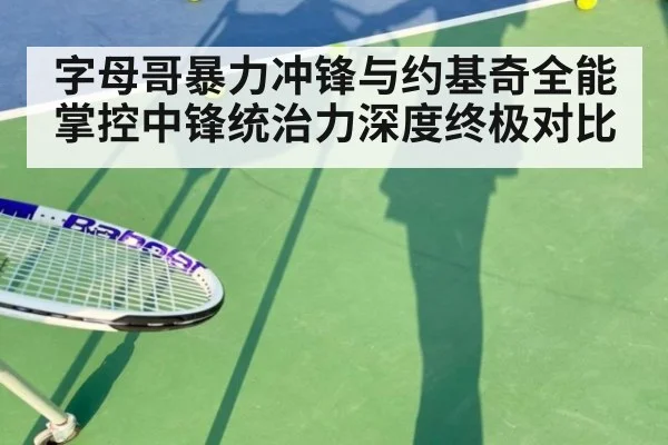 字母哥暴力冲锋与约基奇全能掌控中锋统治力深度终极对比